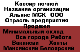 Кассир ночной › Название организации ­ Альянс-МСК, ООО › Отрасль предприятия ­ Продажи › Минимальный оклад ­ 25 000 - Все города Работа » Вакансии   . Ханты-Мансийский,Белоярский г.